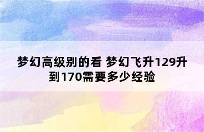 梦幻高级别的看 梦幻飞升129升到170需要多少经验